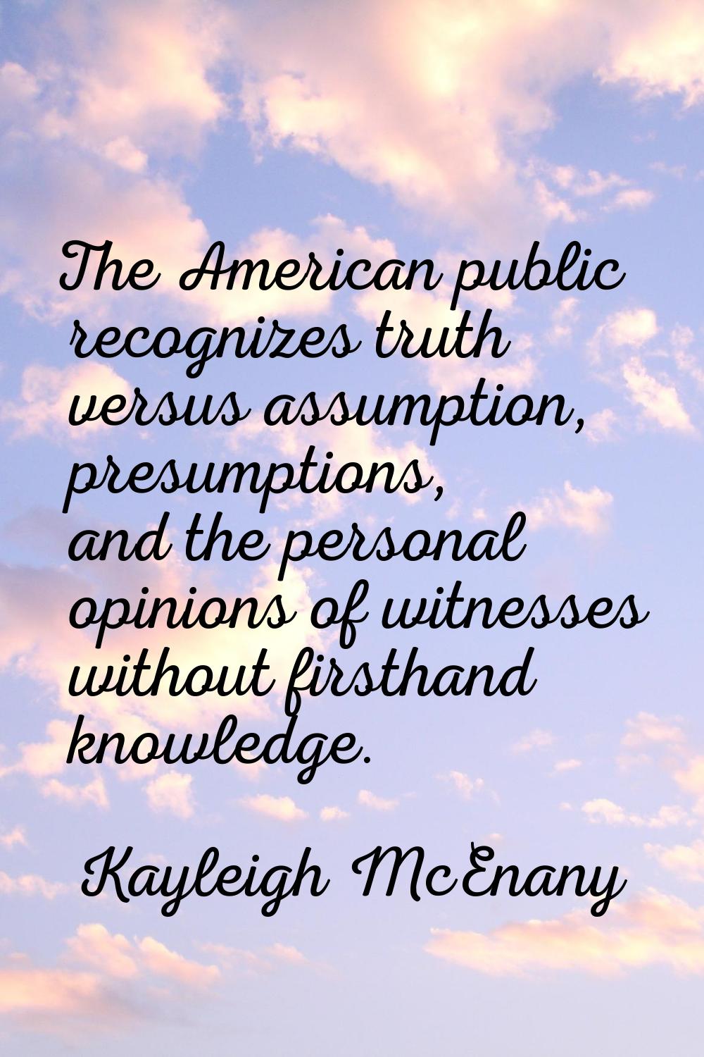 The American public recognizes truth versus assumption, presumptions, and the personal opinions of 