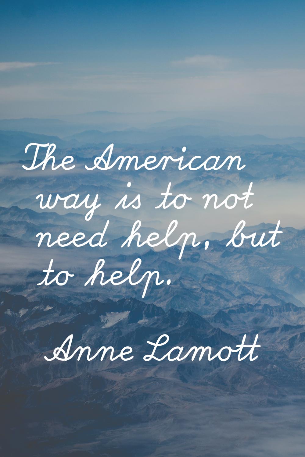 The American way is to not need help, but to help.