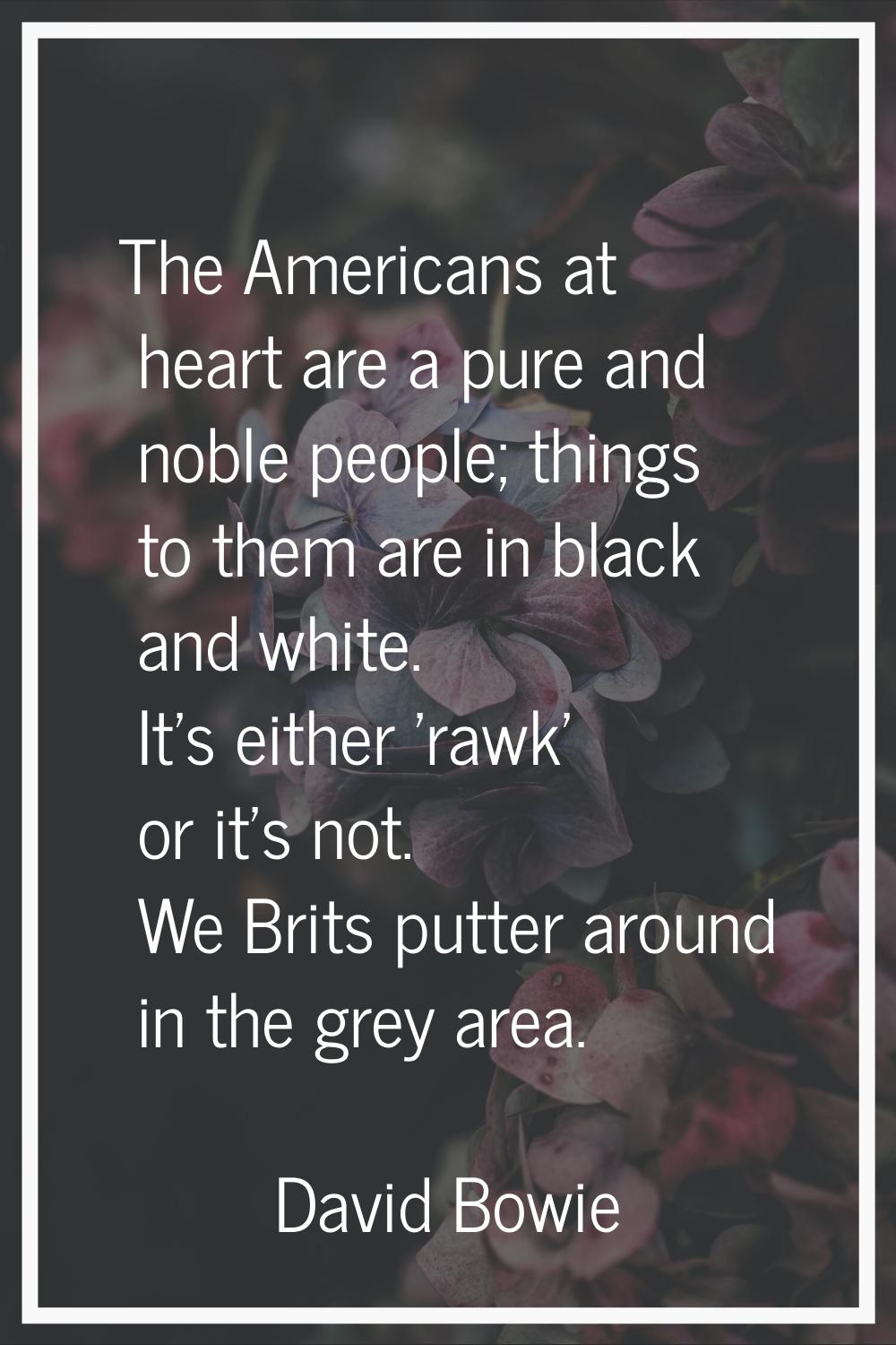 The Americans at heart are a pure and noble people; things to them are in black and white. It's eit