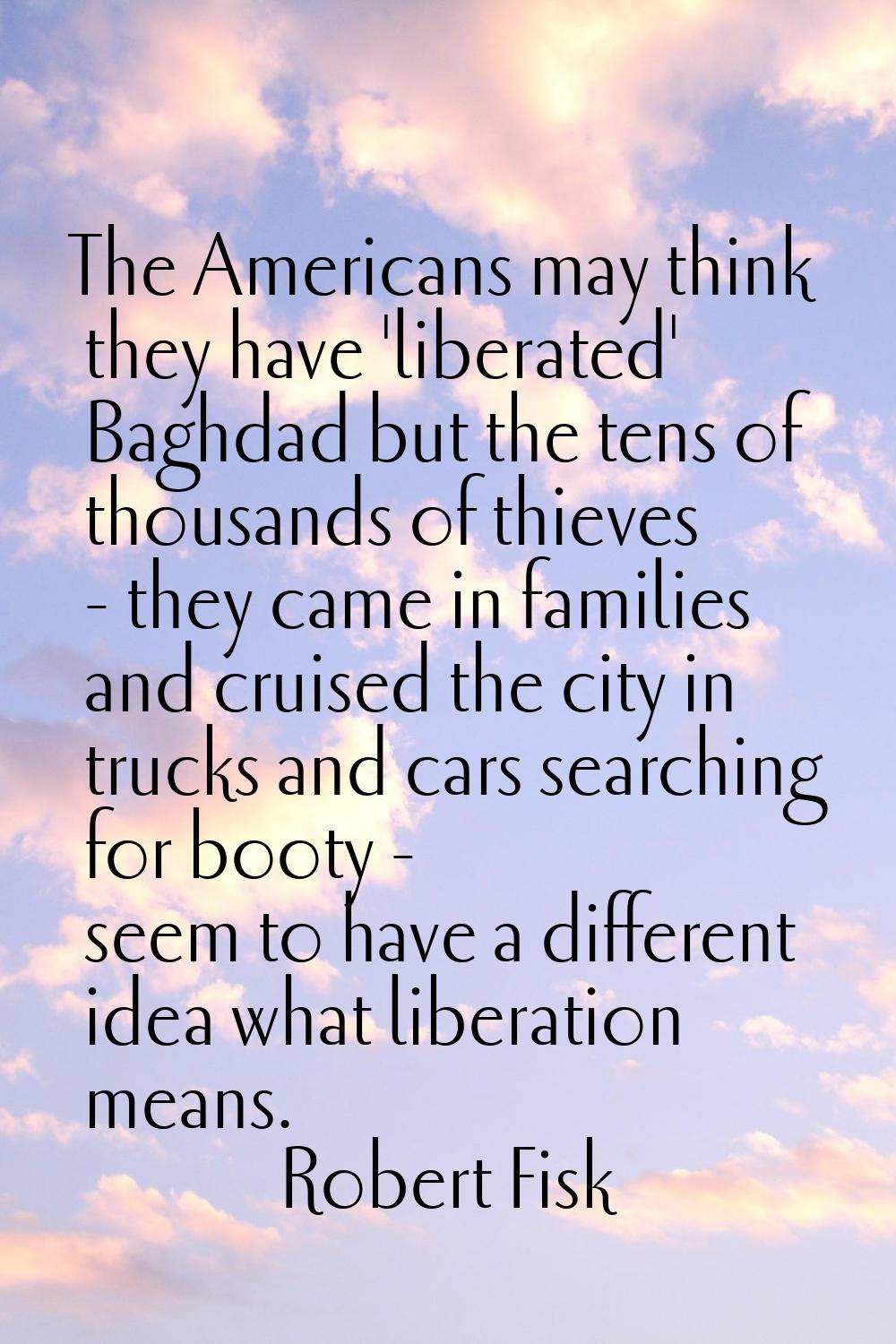 The Americans may think they have 'liberated' Baghdad but the tens of thousands of thieves - they c