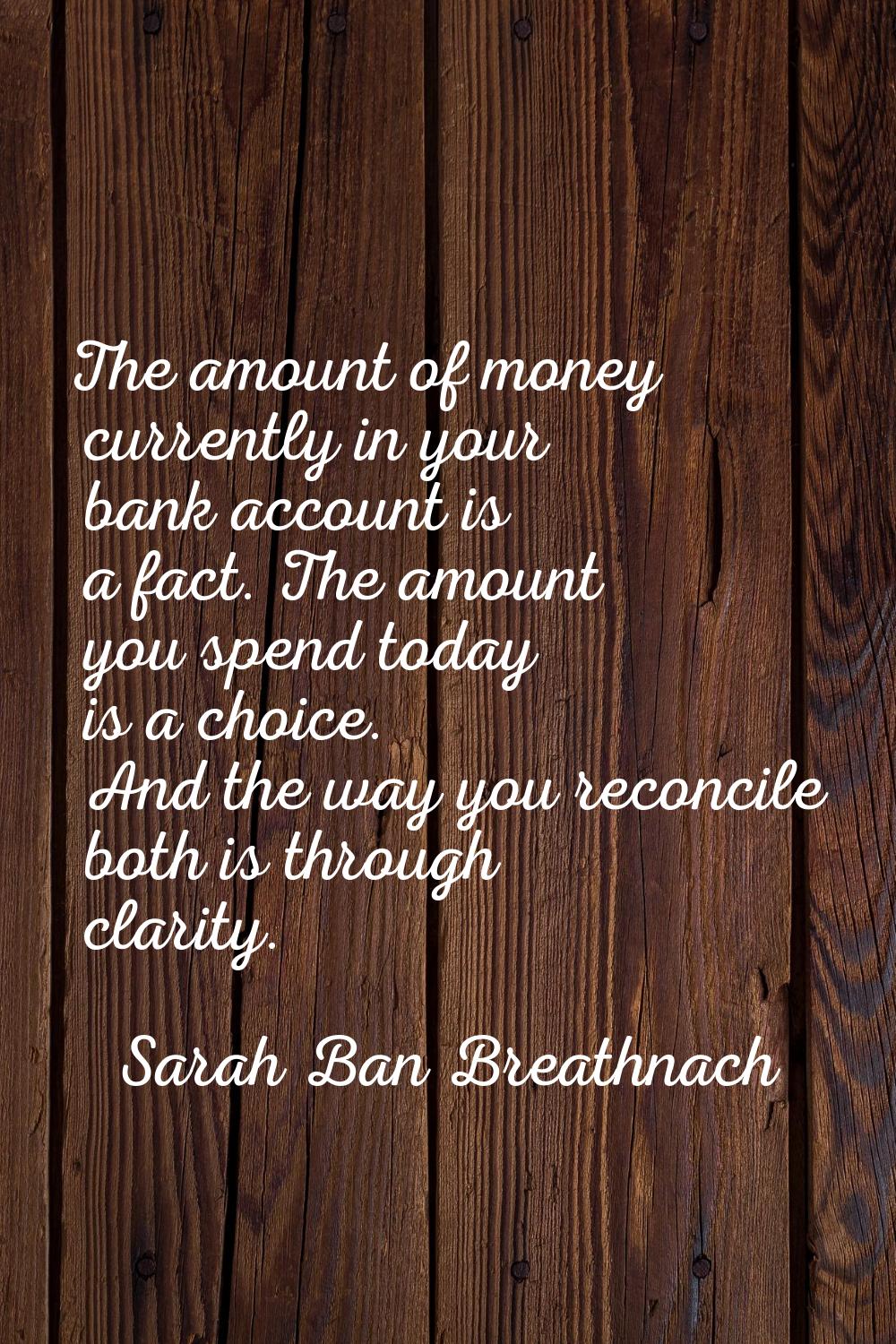The amount of money currently in your bank account is a fact. The amount you spend today is a choic