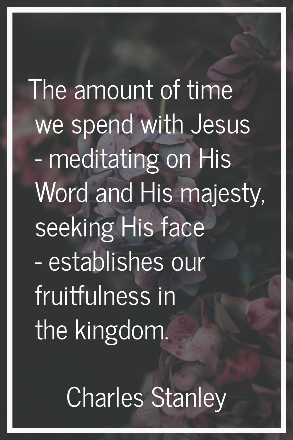 The amount of time we spend with Jesus - meditating on His Word and His majesty, seeking His face -