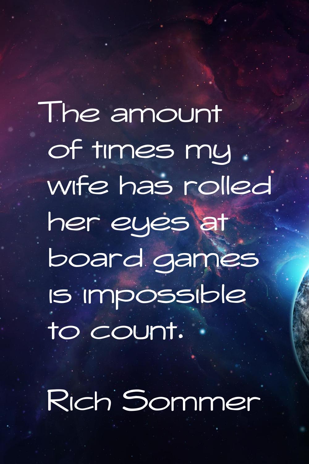 The amount of times my wife has rolled her eyes at board games is impossible to count.