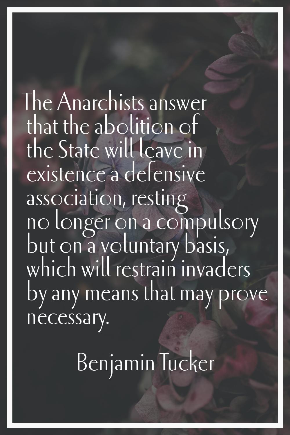 The Anarchists answer that the abolition of the State will leave in existence a defensive associati