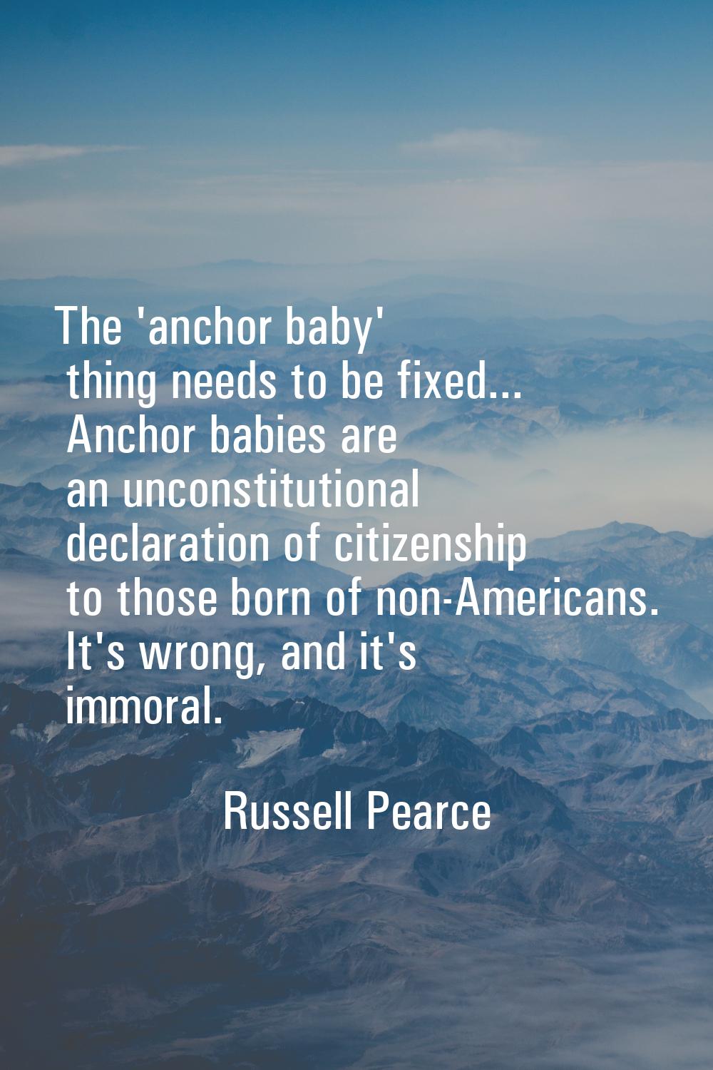 The 'anchor baby' thing needs to be fixed... Anchor babies are an unconstitutional declaration of c