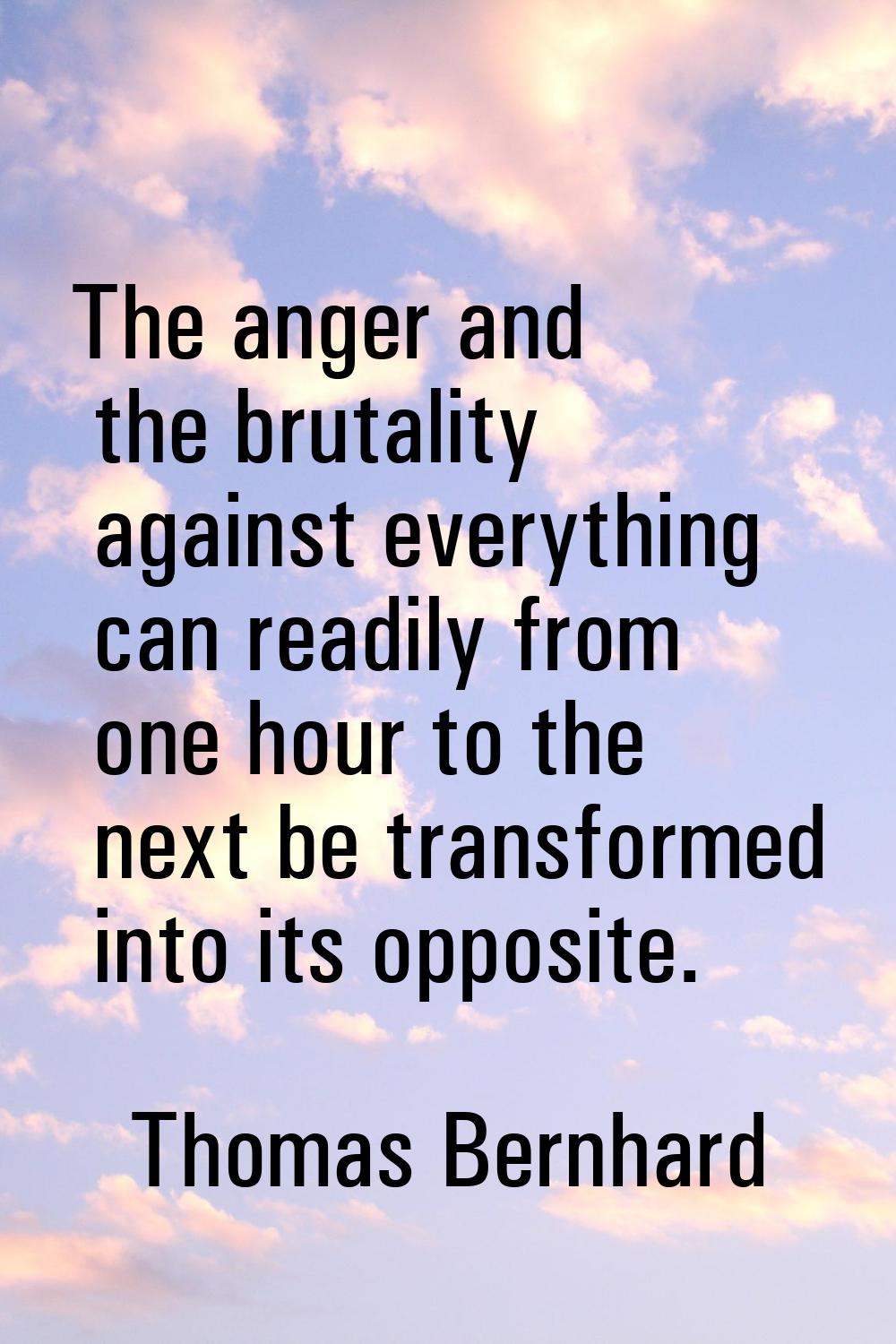 The anger and the brutality against everything can readily from one hour to the next be transformed