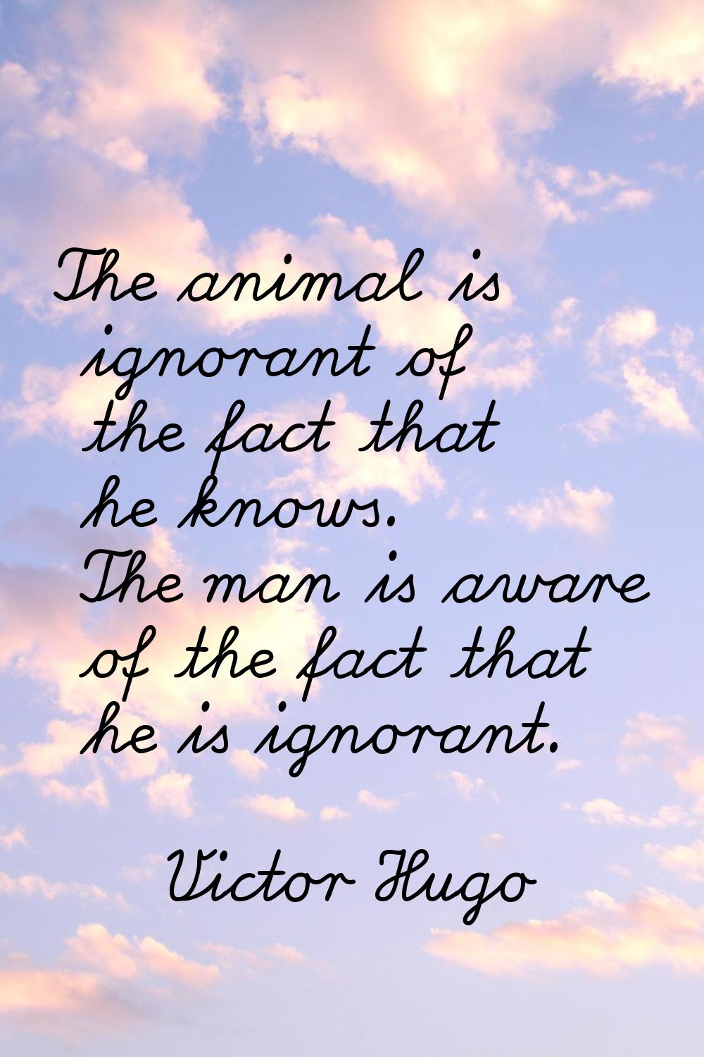 The animal is ignorant of the fact that he knows. The man is aware of the fact that he is ignorant.
