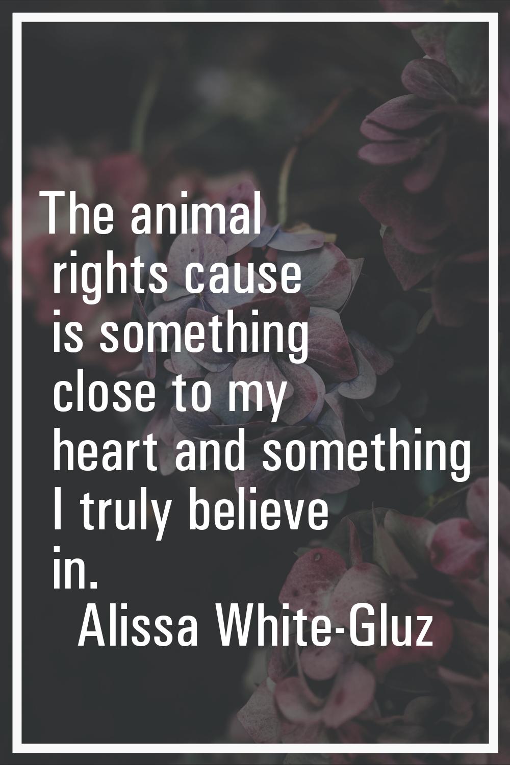 The animal rights cause is something close to my heart and something I truly believe in.