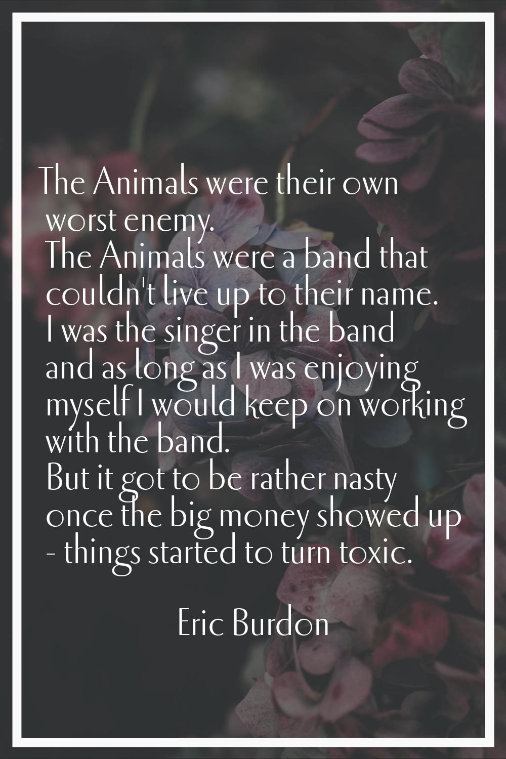 The Animals were their own worst enemy. The Animals were a band that couldn't live up to their name