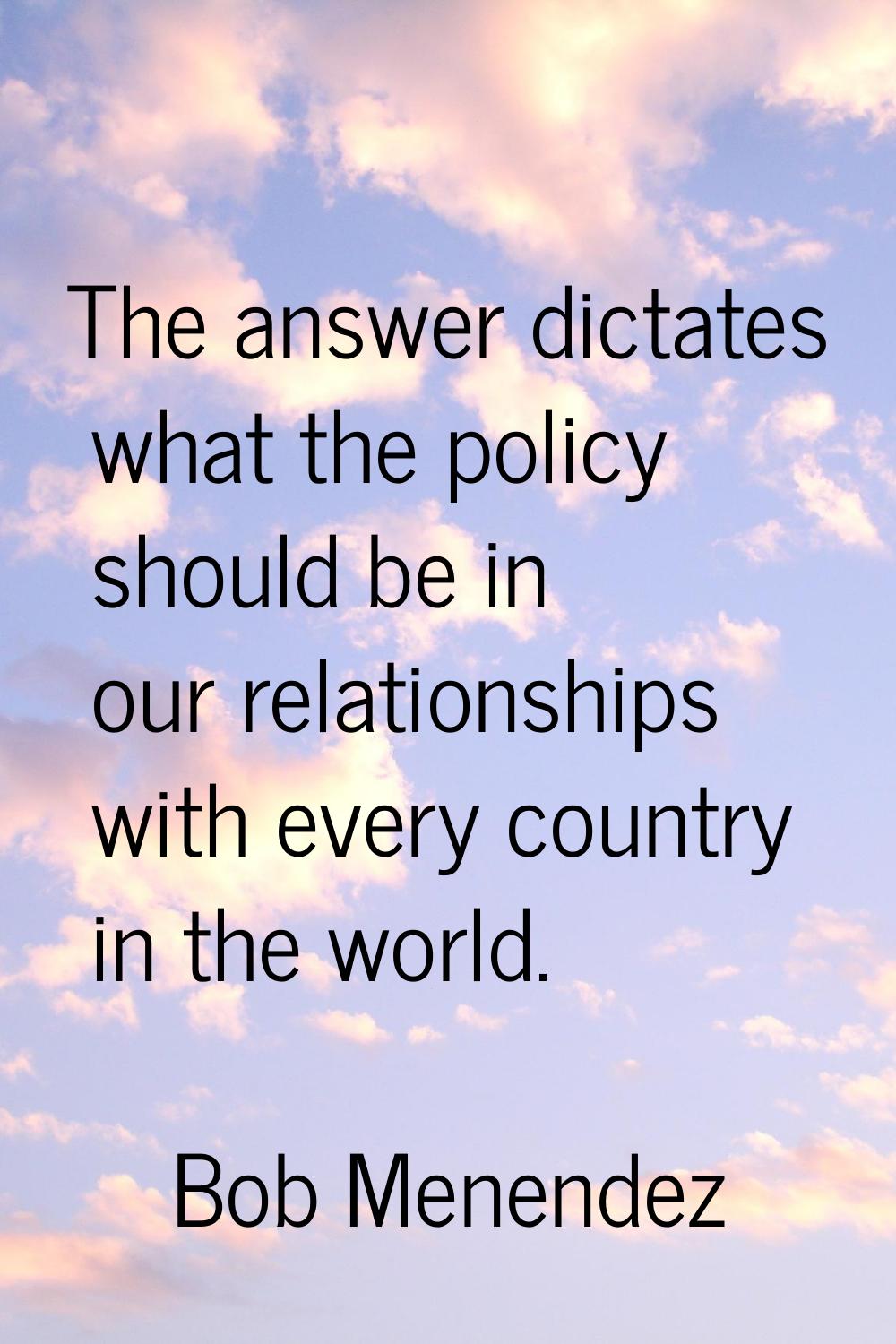 The answer dictates what the policy should be in our relationships with every country in the world.