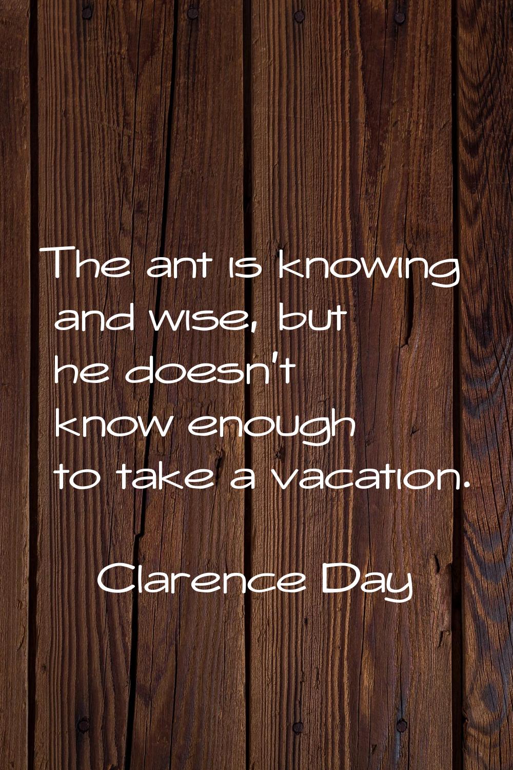 The ant is knowing and wise, but he doesn't know enough to take a vacation.