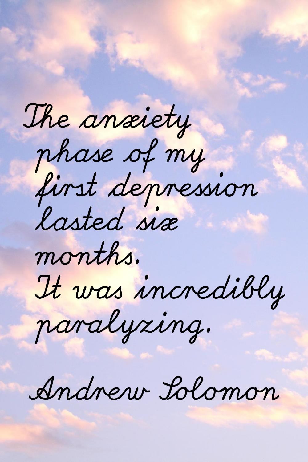 The anxiety phase of my first depression lasted six months. It was incredibly paralyzing.