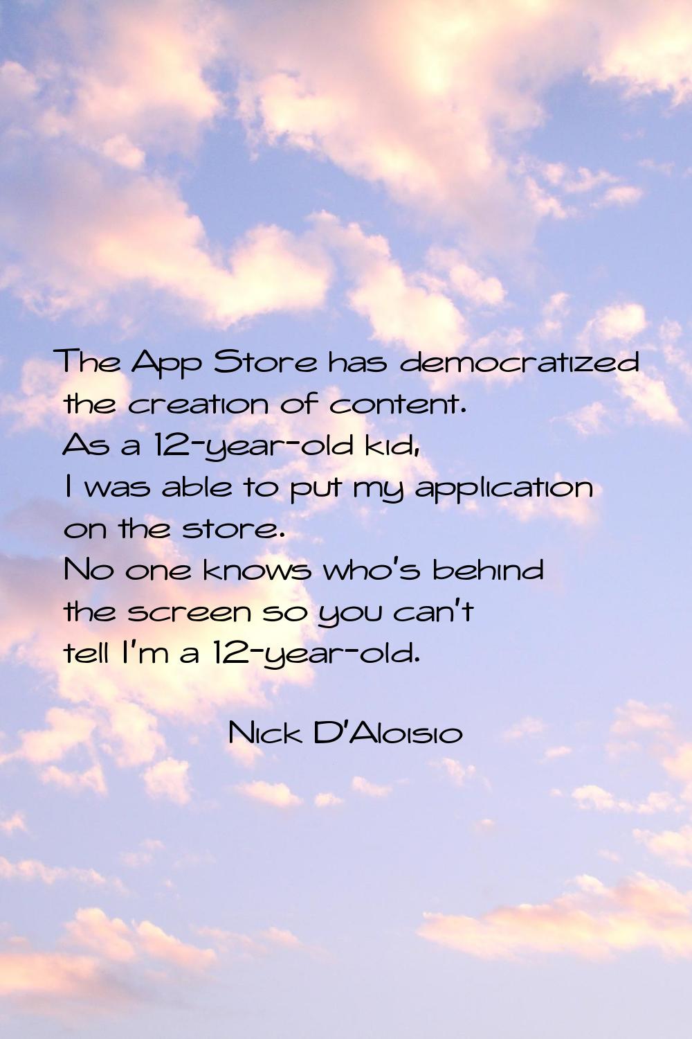 The App Store has democratized the creation of content. As a 12-year-old kid, I was able to put my 