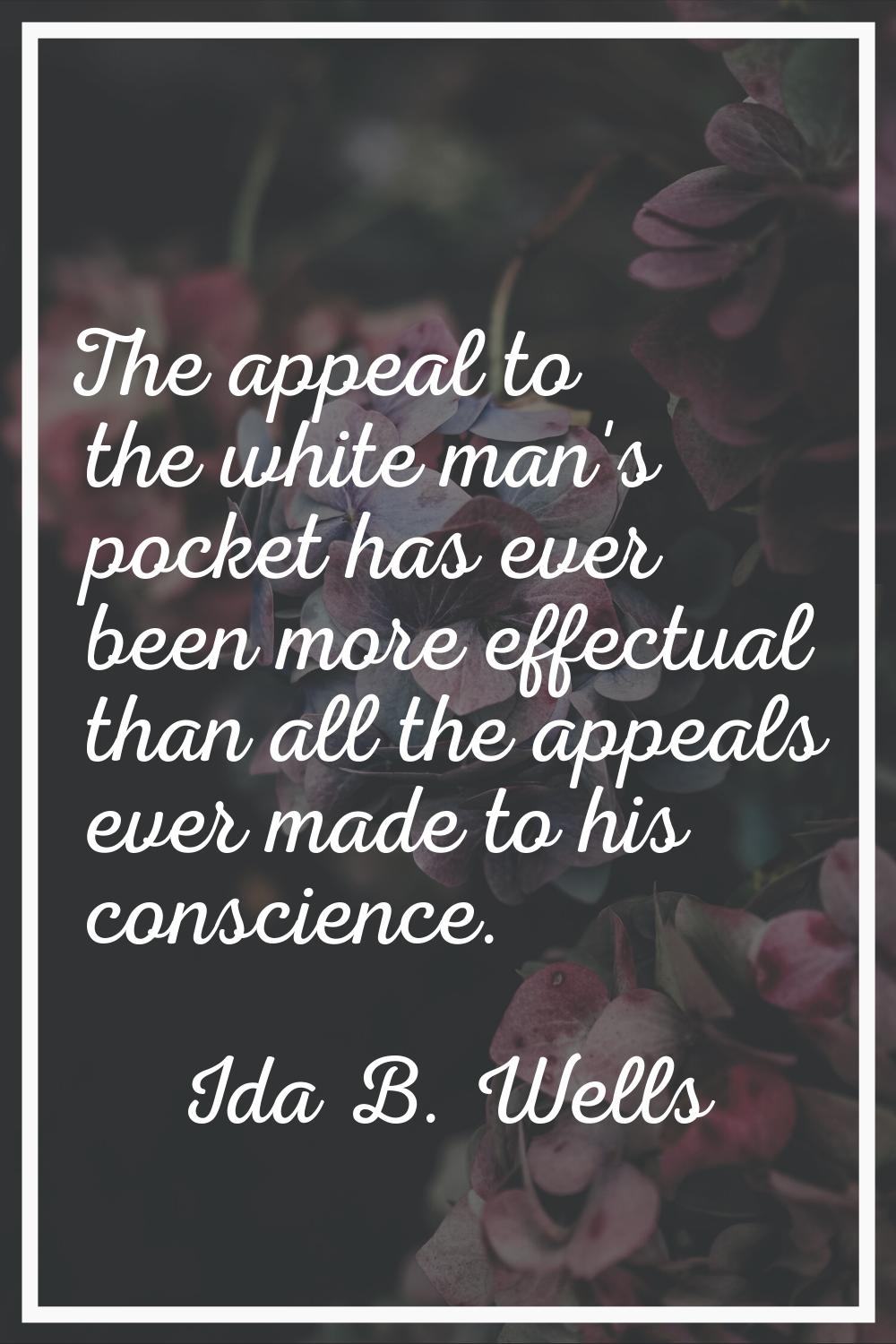 The appeal to the white man's pocket has ever been more effectual than all the appeals ever made to