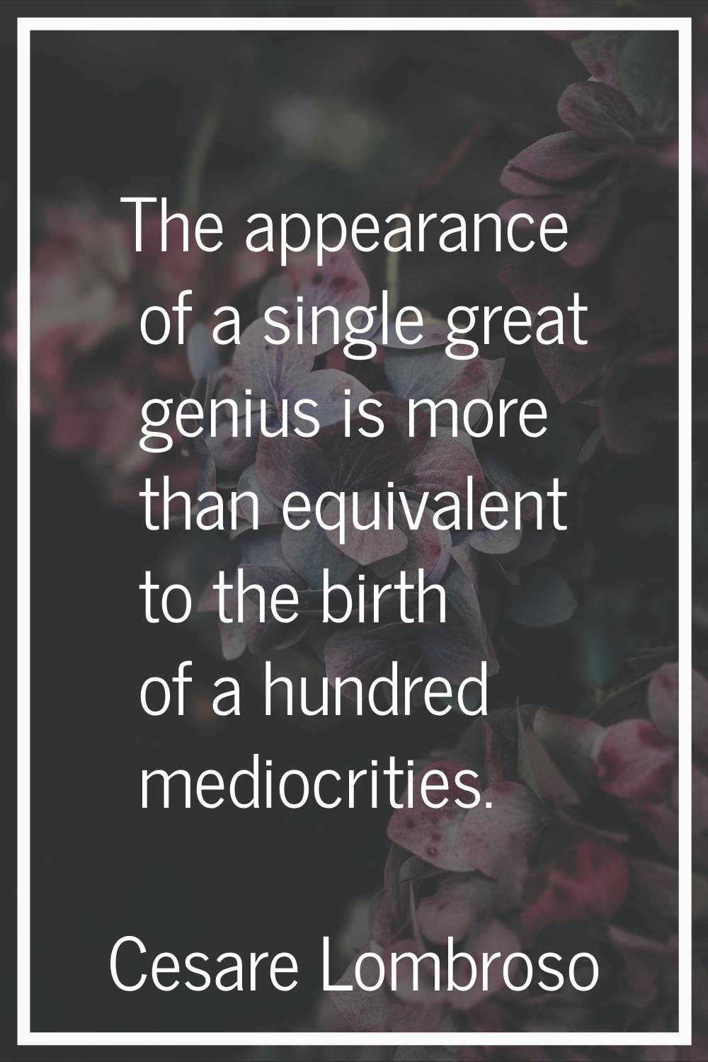 The appearance of a single great genius is more than equivalent to the birth of a hundred mediocrit