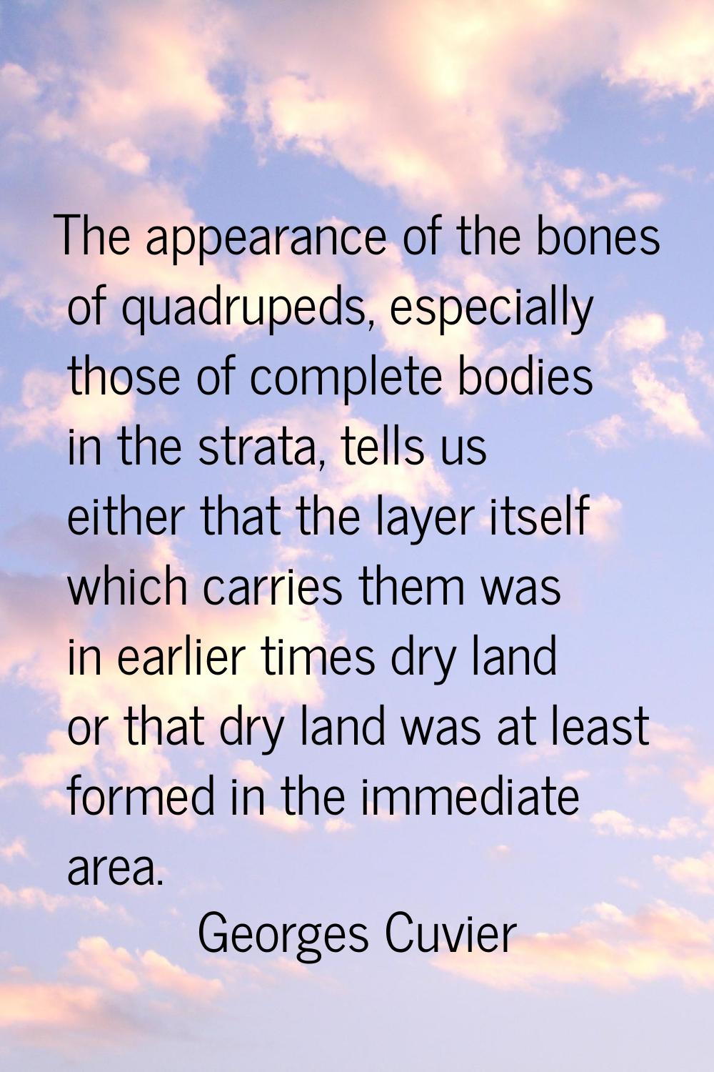 The appearance of the bones of quadrupeds, especially those of complete bodies in the strata, tells