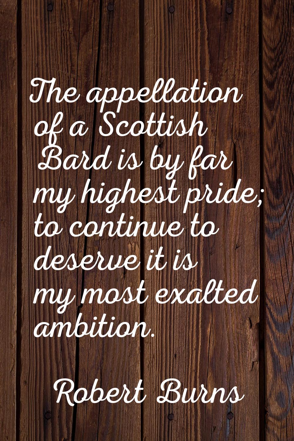 The appellation of a Scottish Bard is by far my highest pride; to continue to deserve it is my most