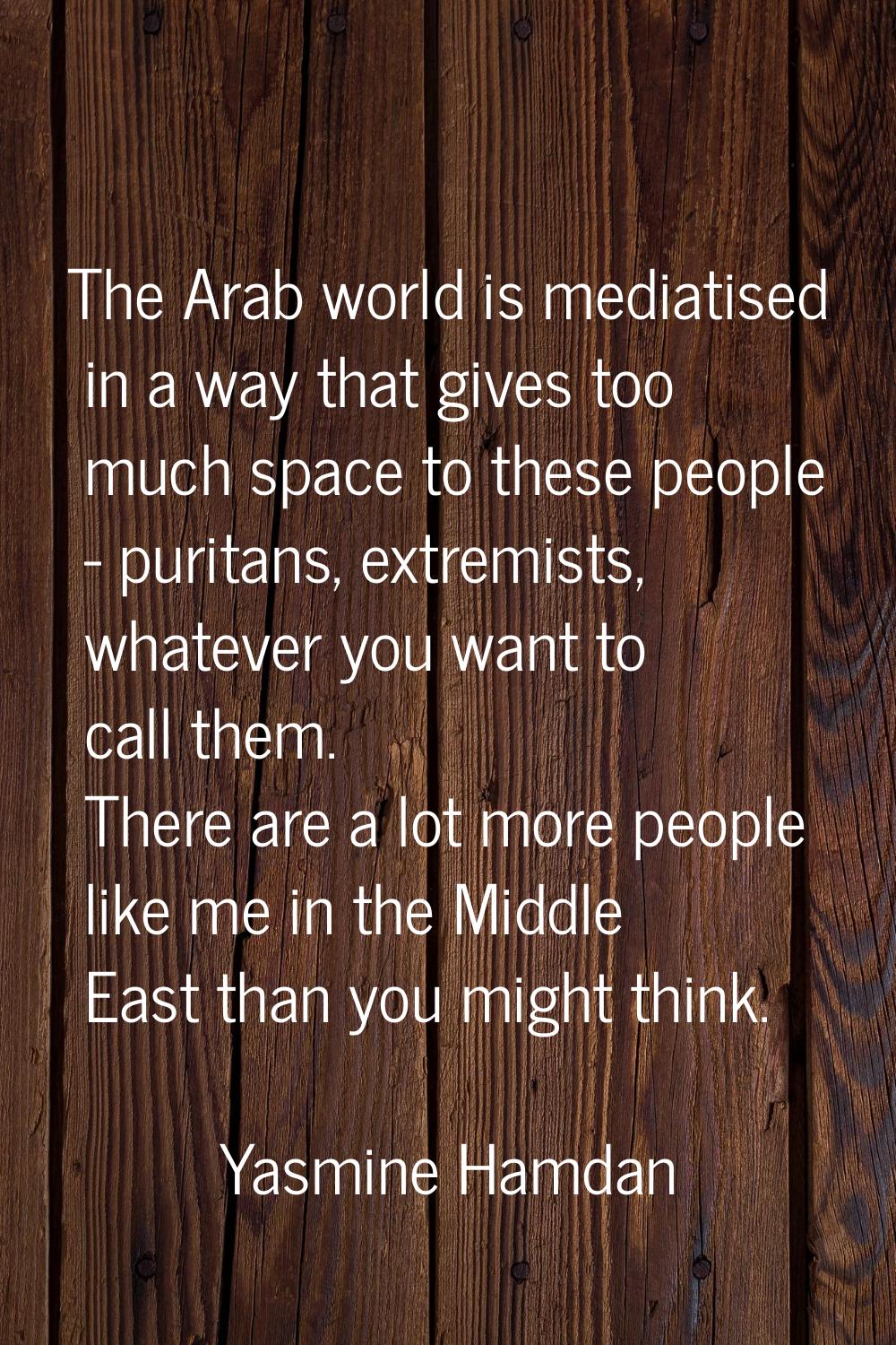 The Arab world is mediatised in a way that gives too much space to these people - puritans, extremi