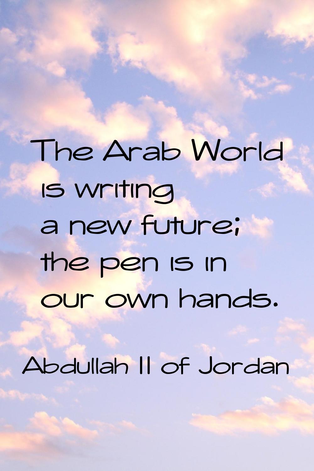 The Arab World is writing a new future; the pen is in our own hands.