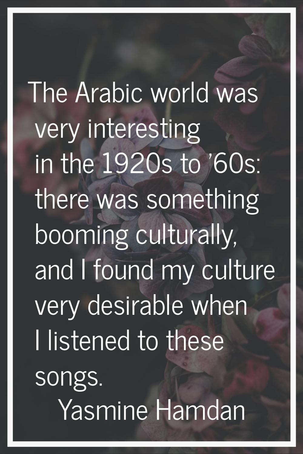 The Arabic world was very interesting in the 1920s to '60s: there was something booming culturally,