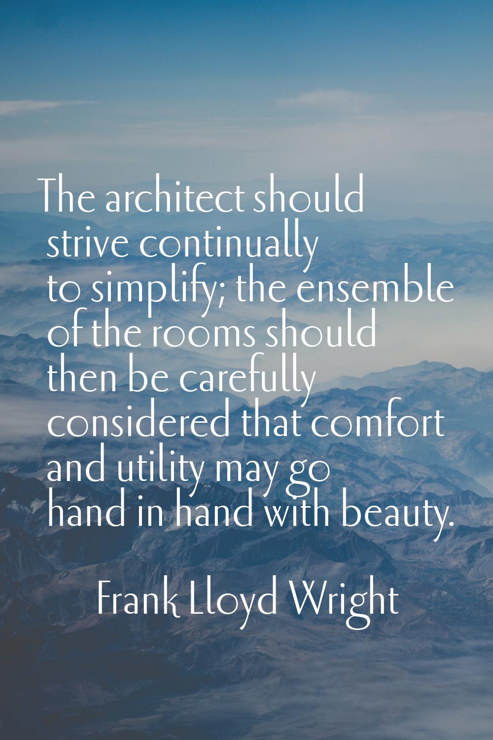 The architect should strive continually to simplify; the ensemble of the rooms should then be caref