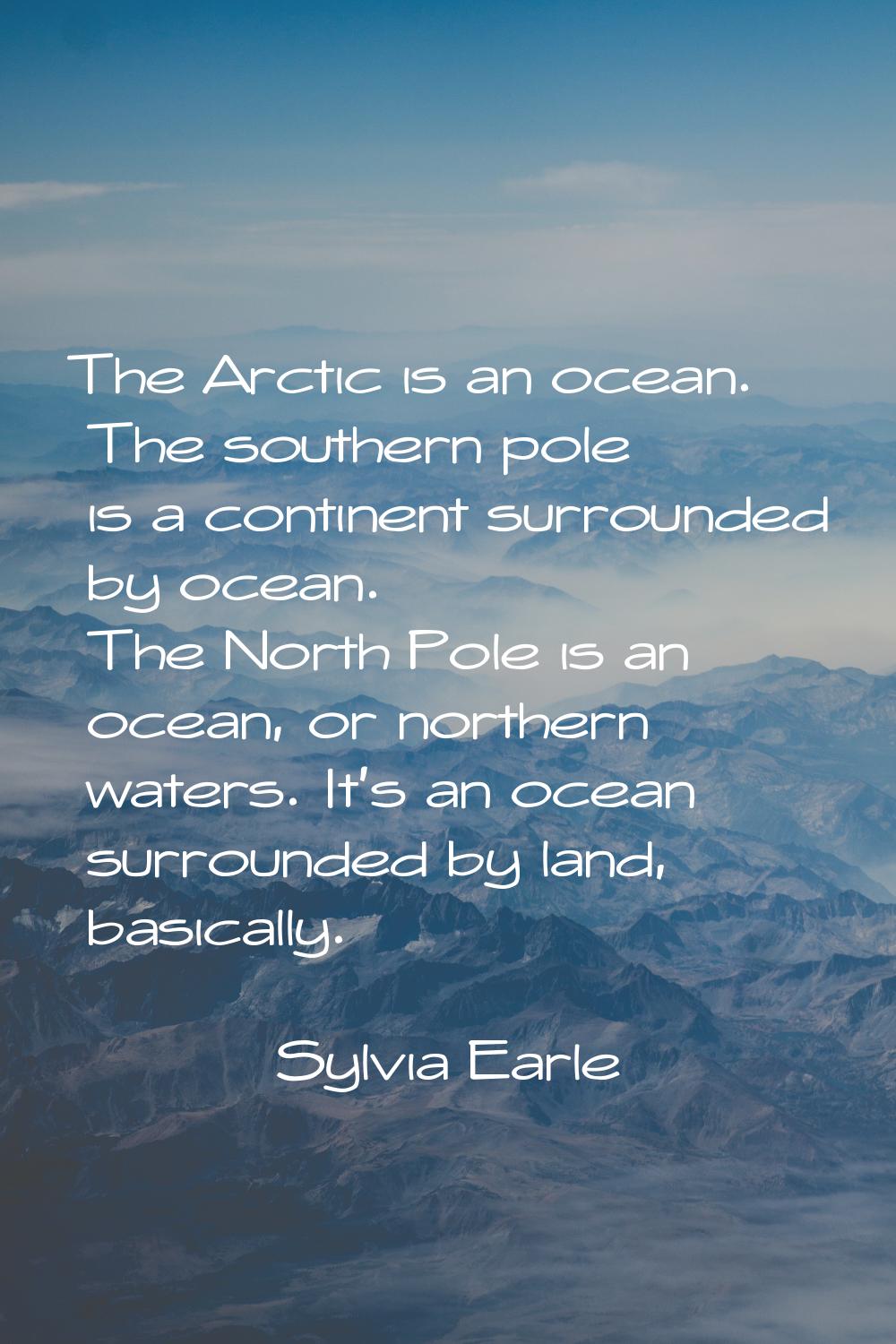 The Arctic is an ocean. The southern pole is a continent surrounded by ocean. The North Pole is an 