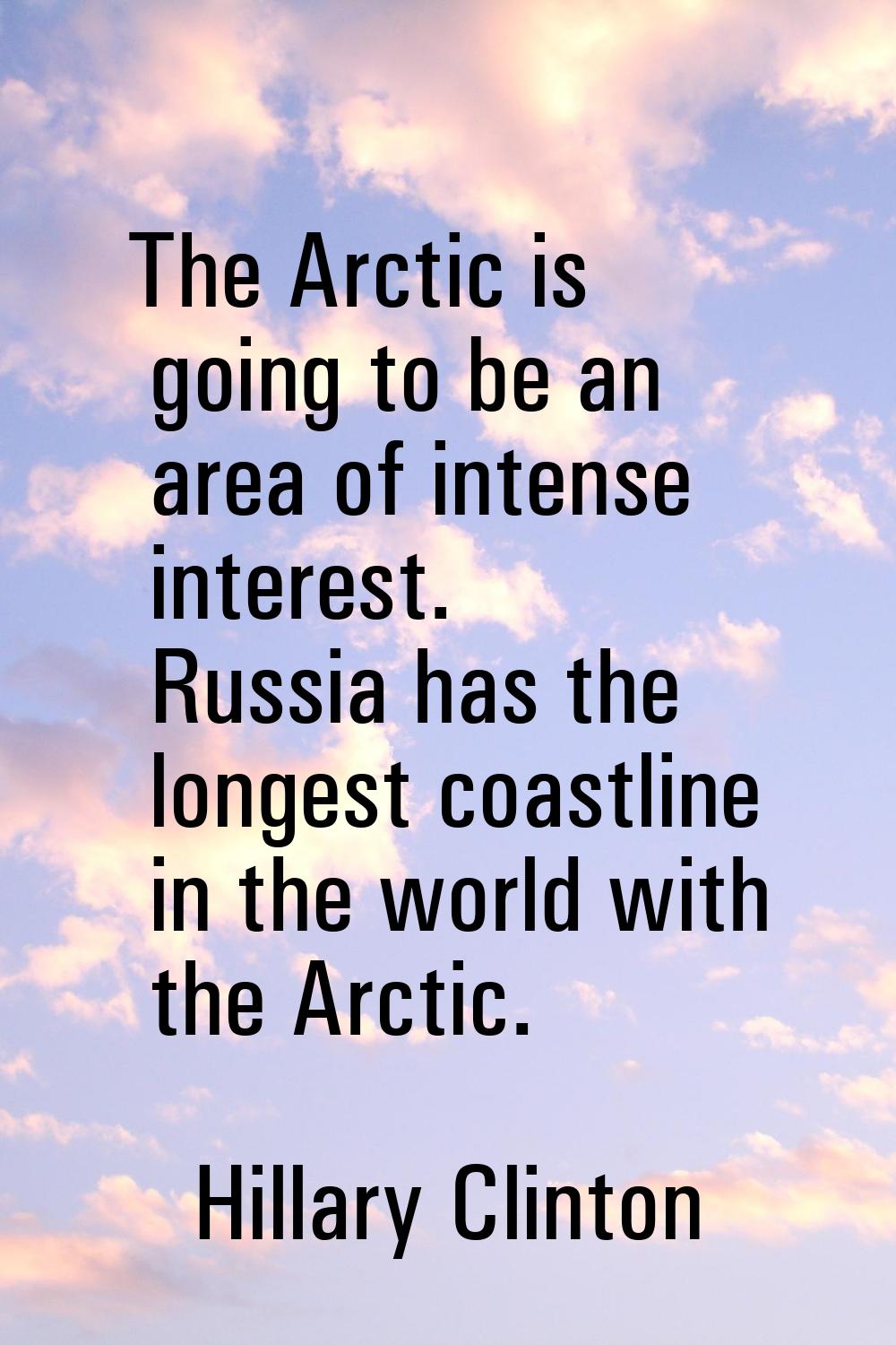 The Arctic is going to be an area of intense interest. Russia has the longest coastline in the worl