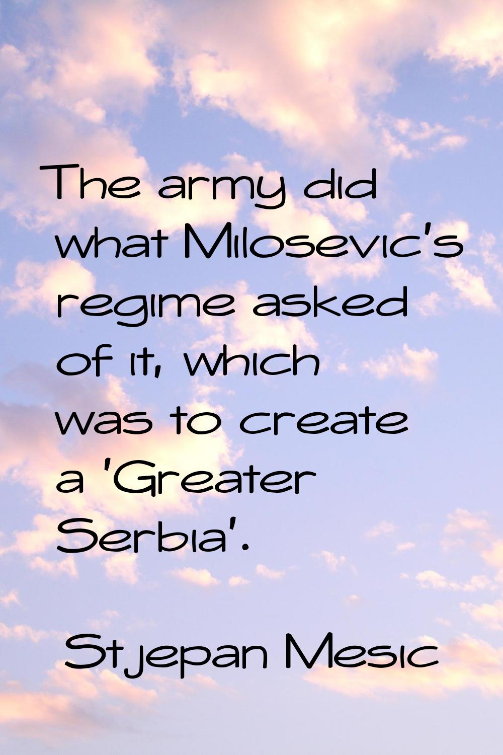The army did what Milosevic's regime asked of it, which was to create a 'Greater Serbia'.