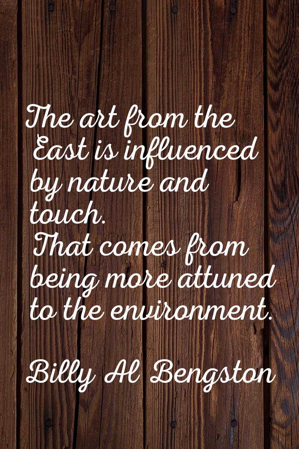 The art from the East is influenced by nature and touch. That comes from being more attuned to the 