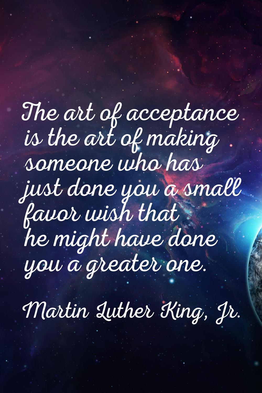The art of acceptance is the art of making someone who has just done you a small favor wish that he