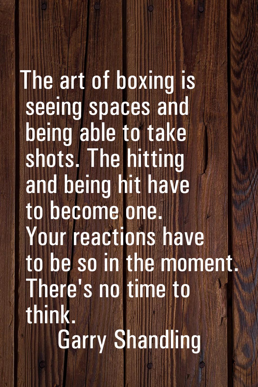 The art of boxing is seeing spaces and being able to take shots. The hitting and being hit have to 