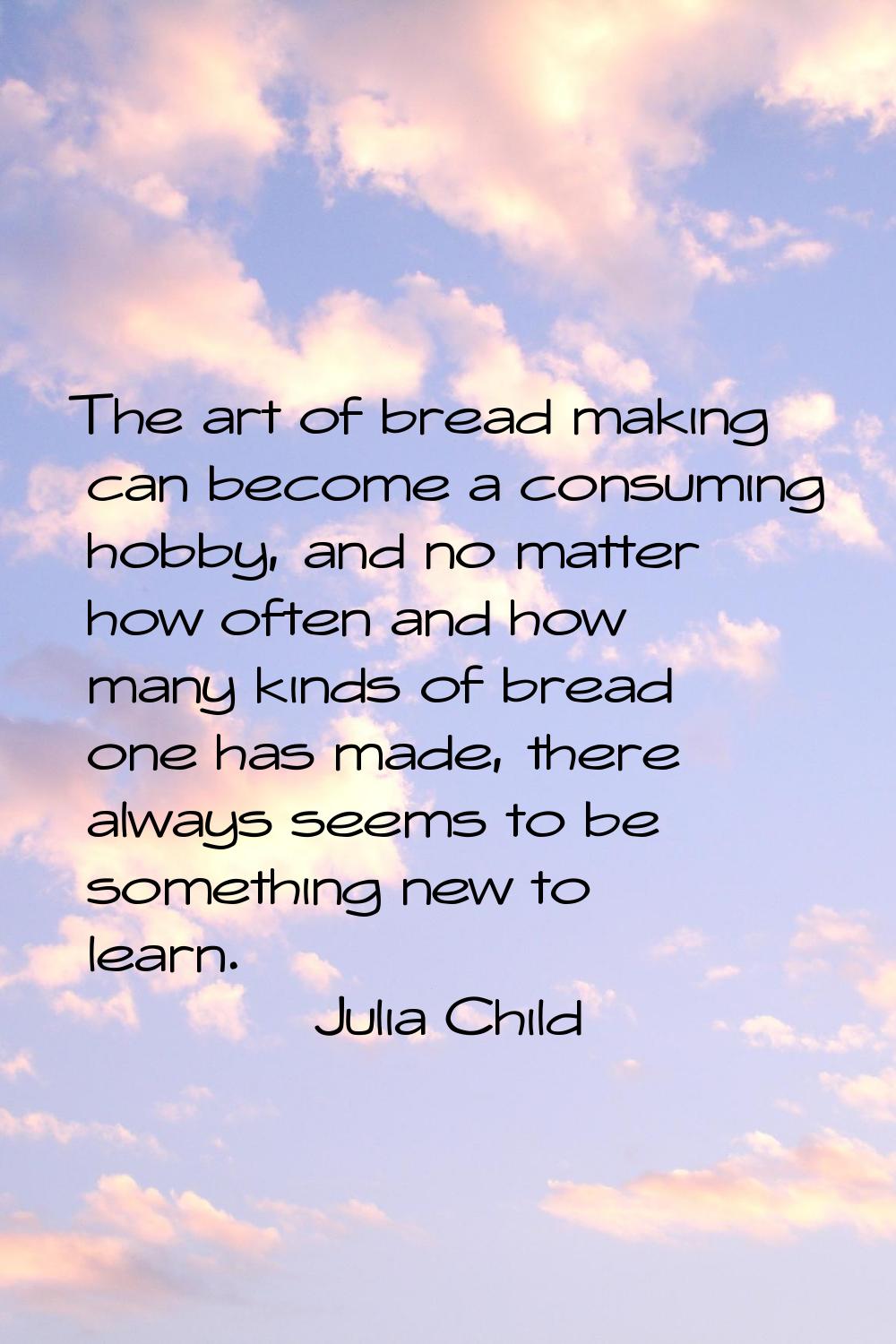 The art of bread making can become a consuming hobby, and no matter how often and how many kinds of