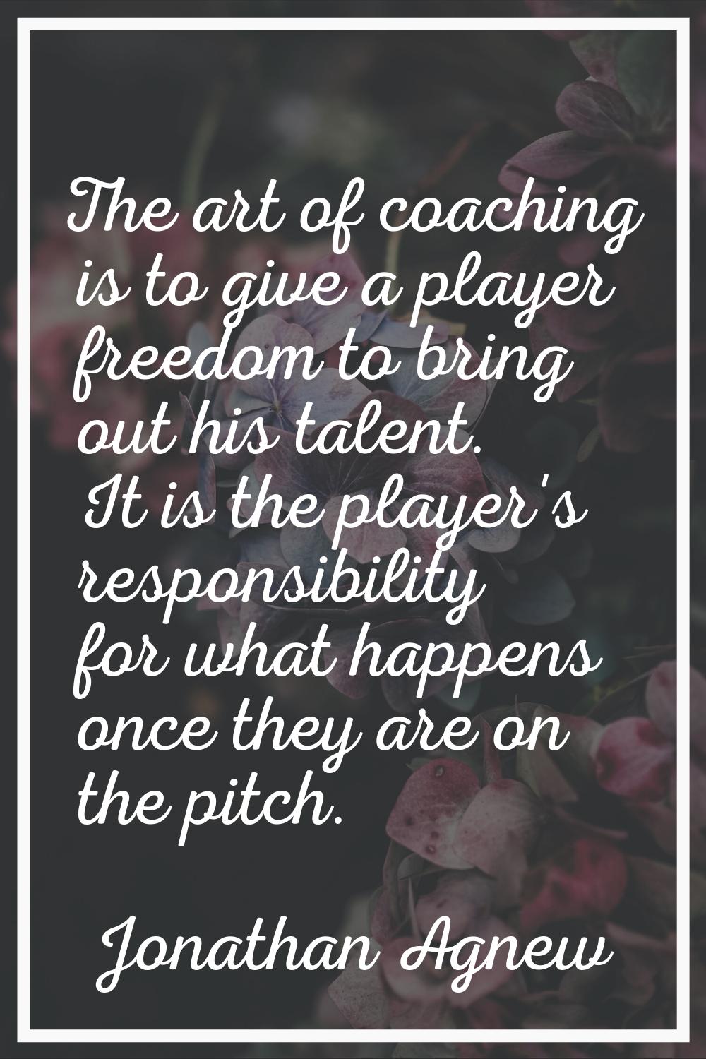 The art of coaching is to give a player freedom to bring out his talent. It is the player's respons