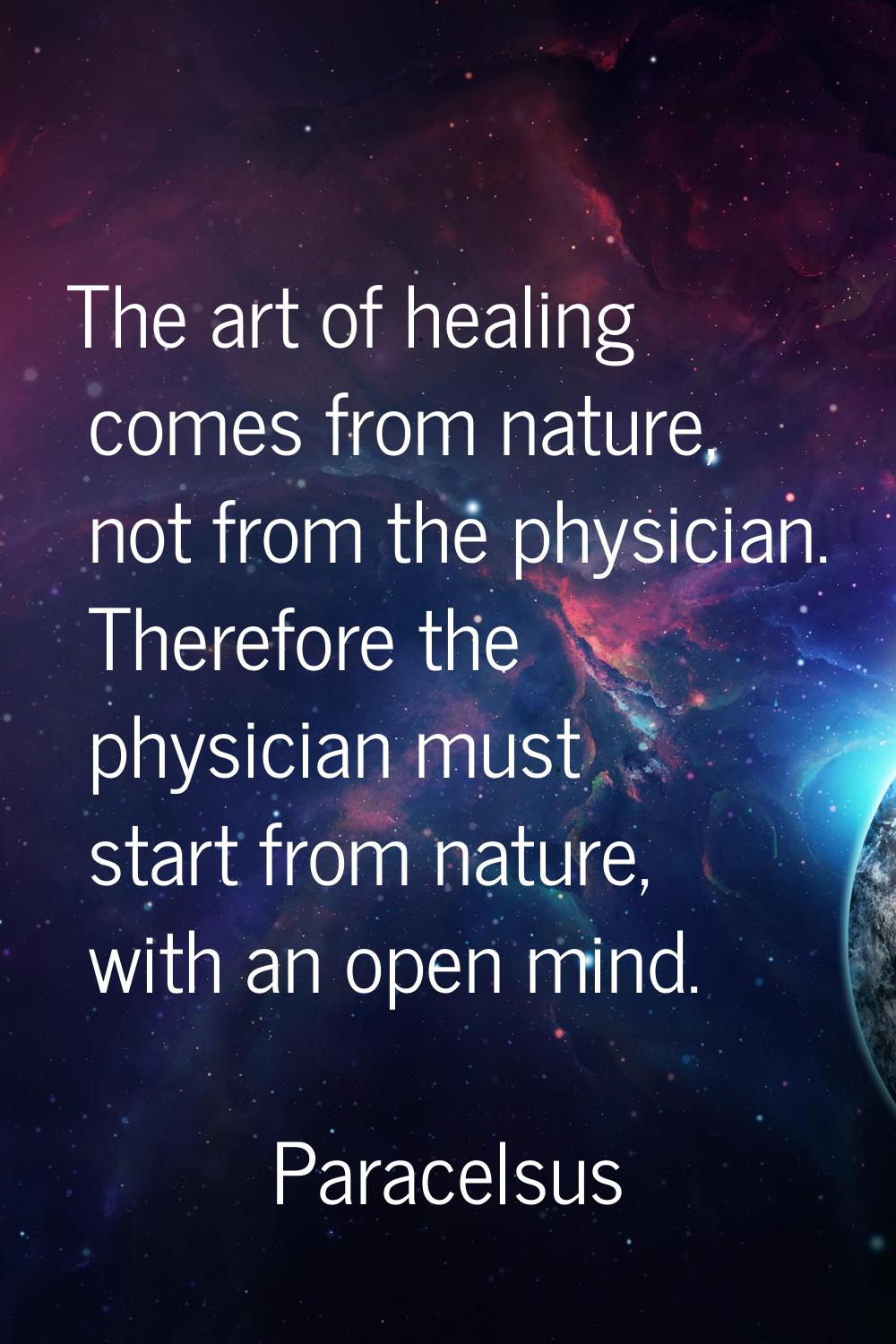 The art of healing comes from nature, not from the physician. Therefore the physician must start fr