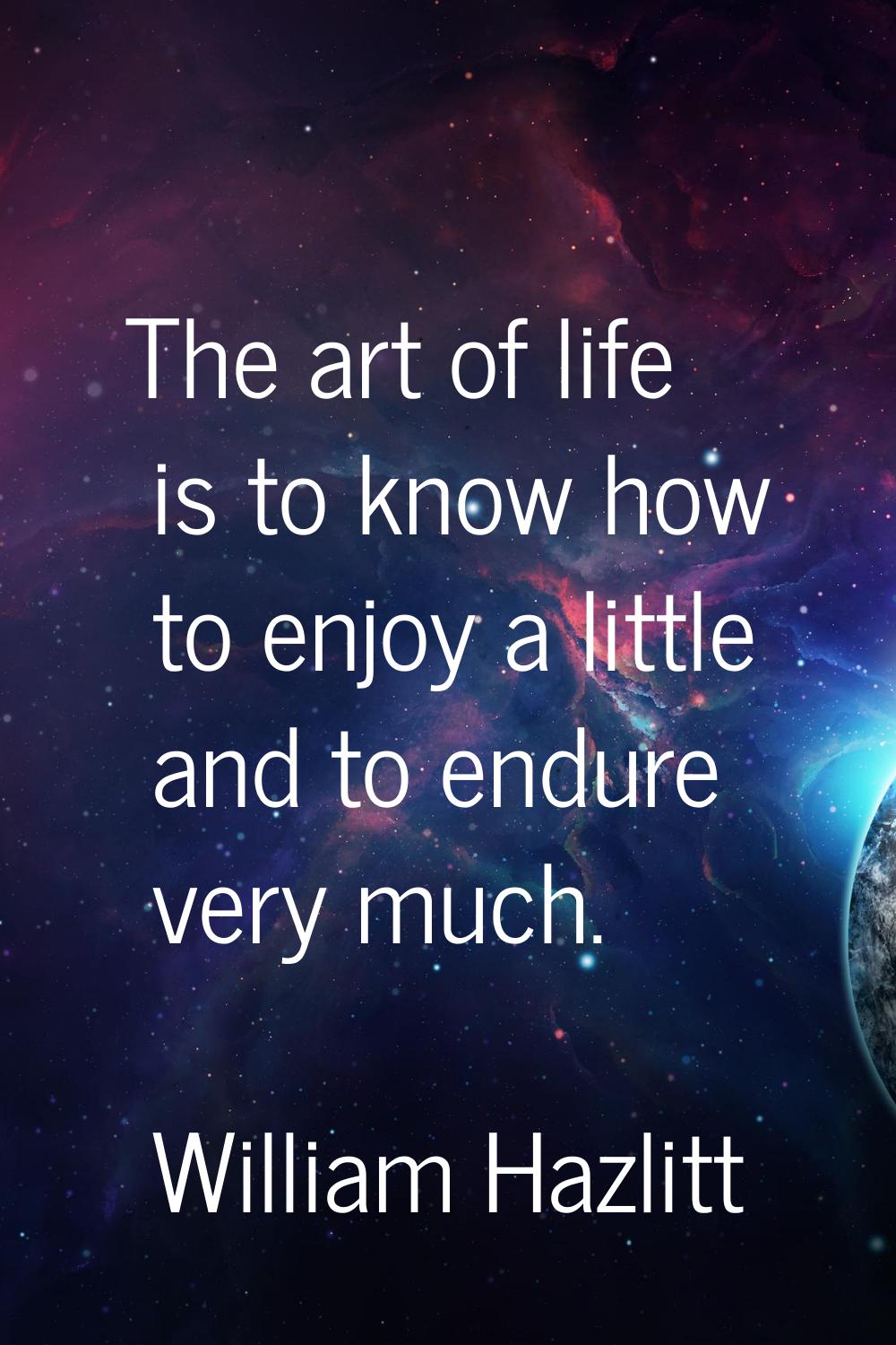 The art of life is to know how to enjoy a little and to endure very much.