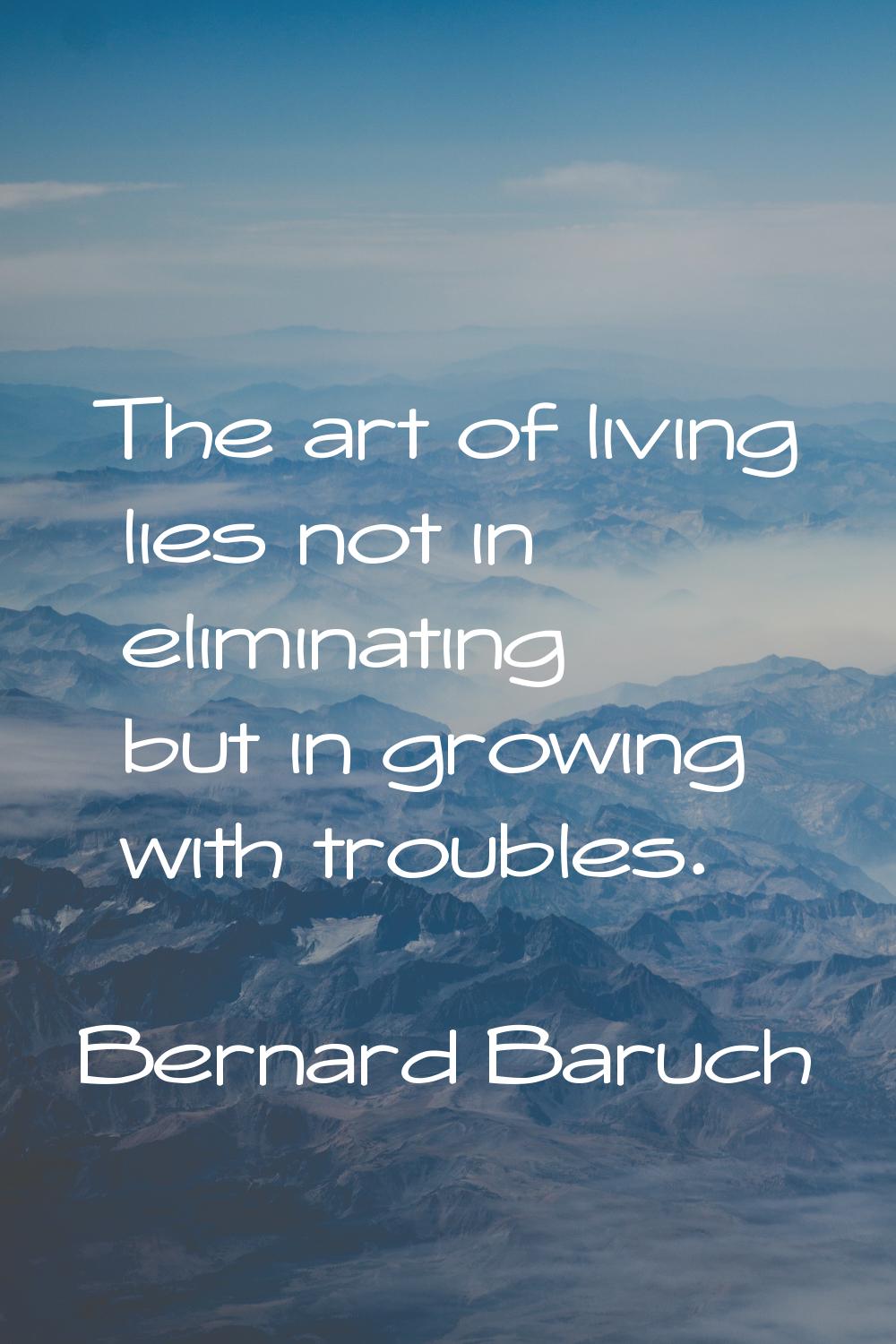 The art of living lies not in eliminating but in growing with troubles.