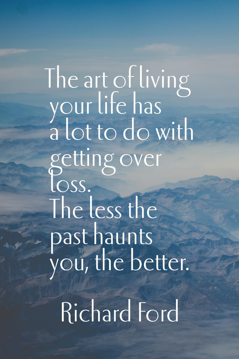 The art of living your life has a lot to do with getting over loss. The less the past haunts you, t