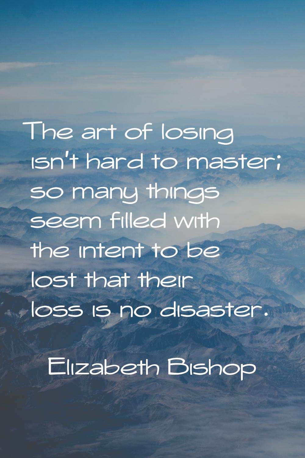 The art of losing isn't hard to master; so many things seem filled with the intent to be lost that 