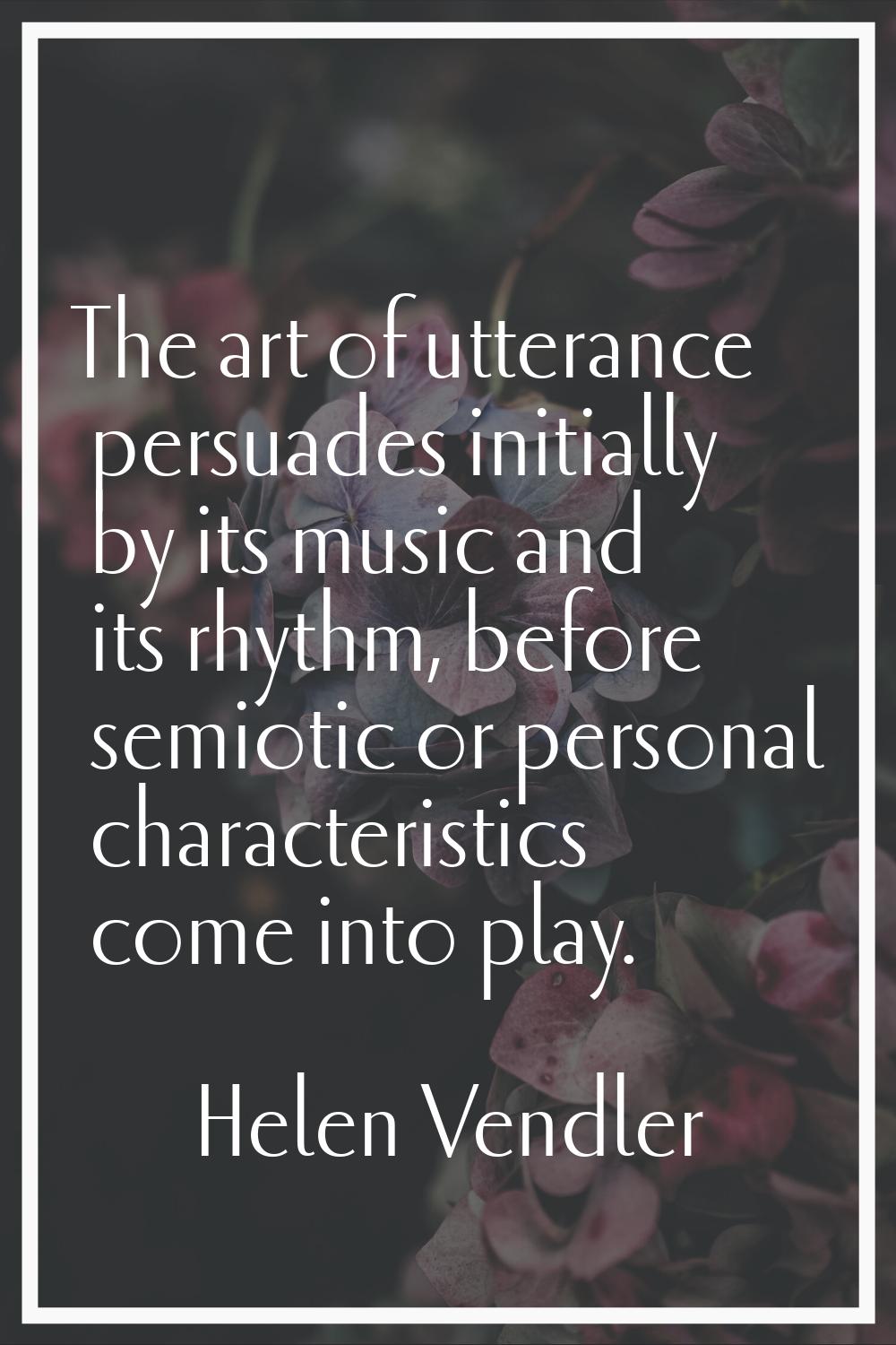 The art of utterance persuades initially by its music and its rhythm, before semiotic or personal c