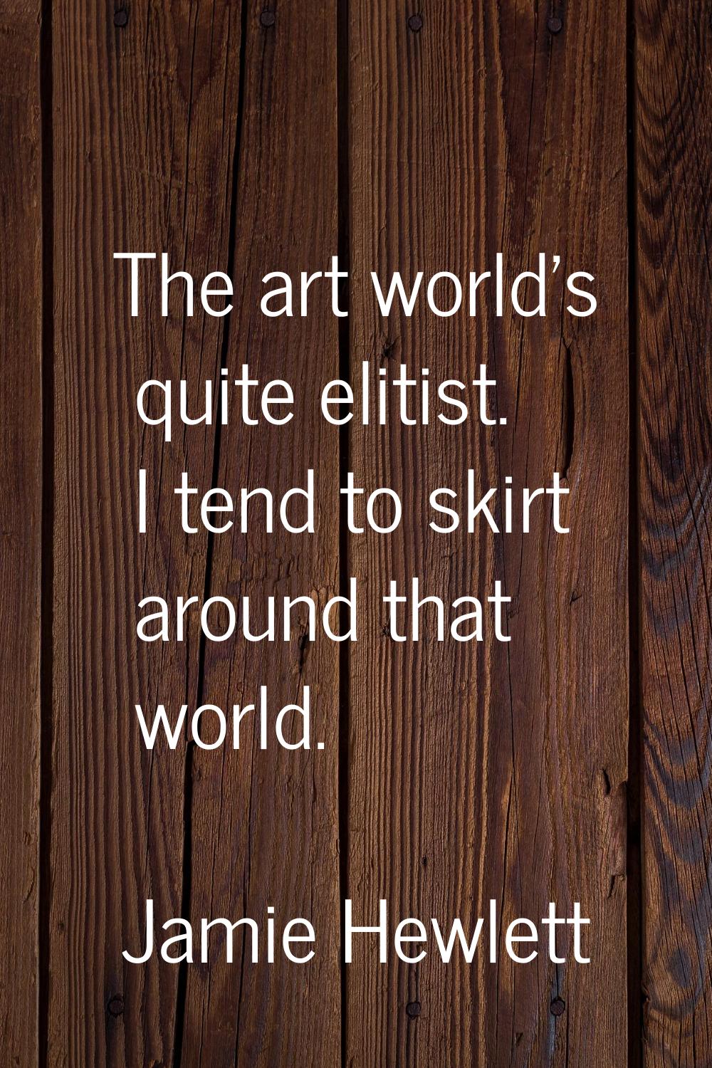 The art world's quite elitist. I tend to skirt around that world.
