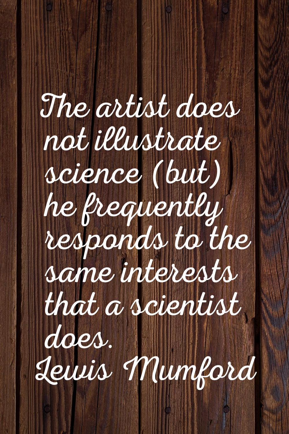 The artist does not illustrate science (but) he frequently responds to the same interests that a sc