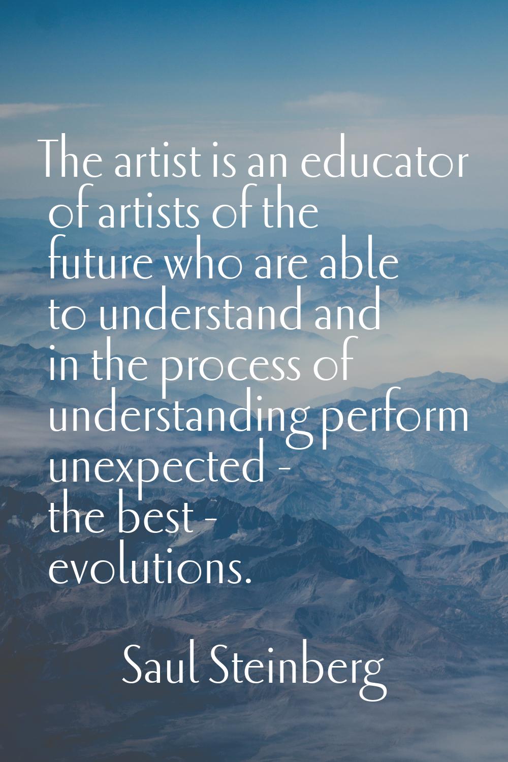 The artist is an educator of artists of the future who are able to understand and in the process of