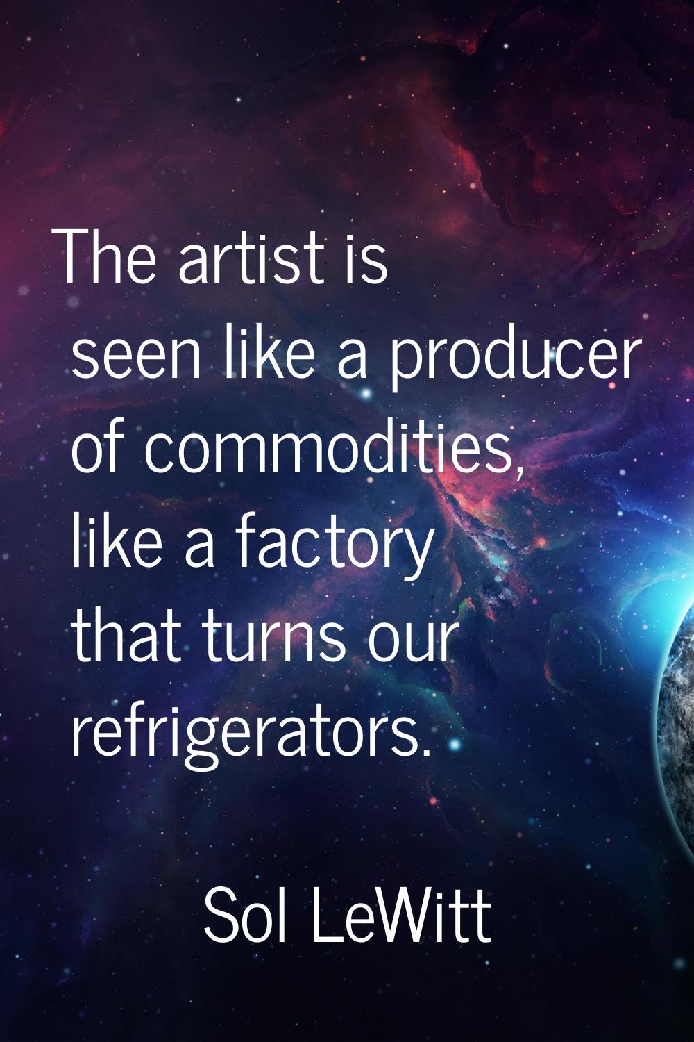 The artist is seen like a producer of commodities, like a factory that turns our refrigerators.