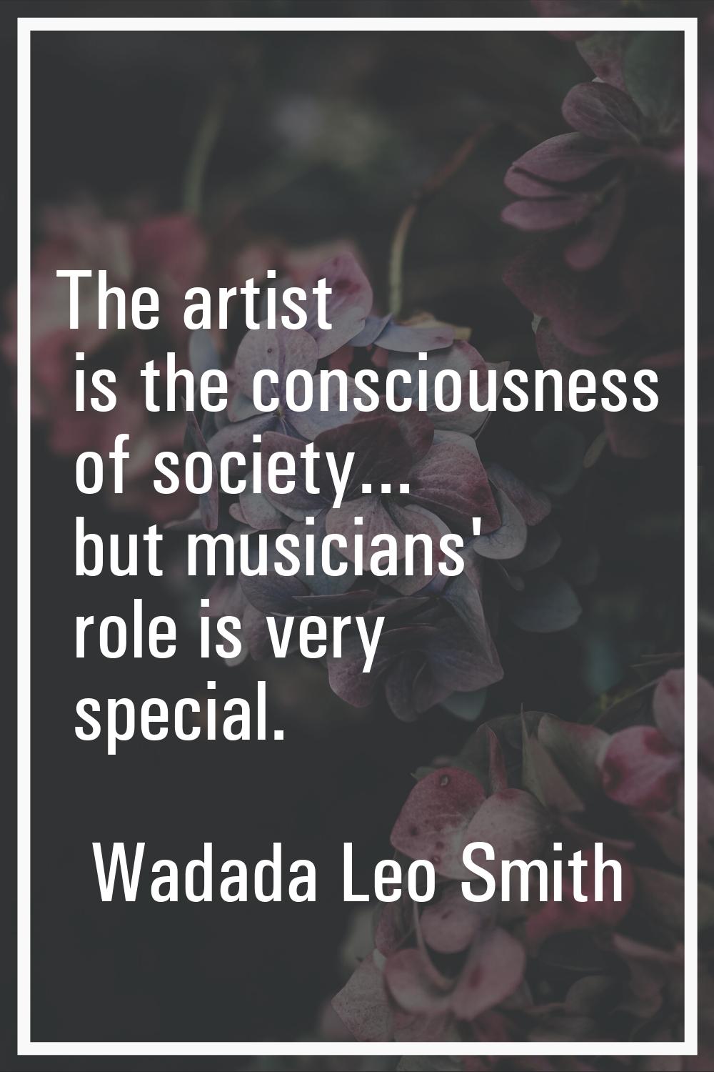 The artist is the consciousness of society... but musicians' role is very special.