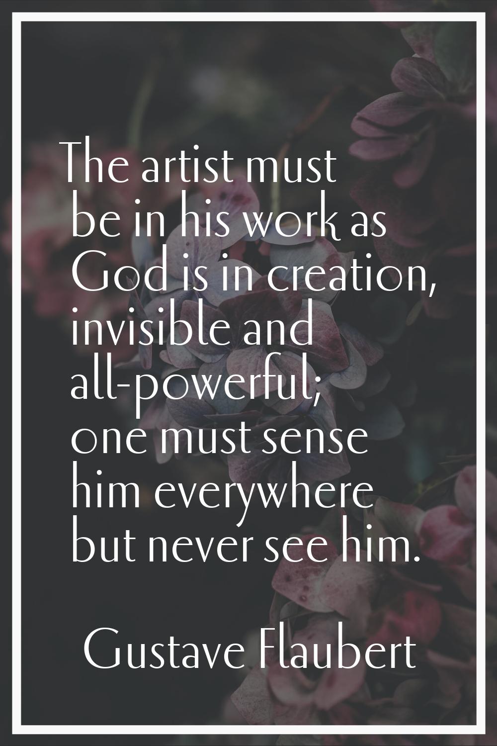 The artist must be in his work as God is in creation, invisible and all-powerful; one must sense hi