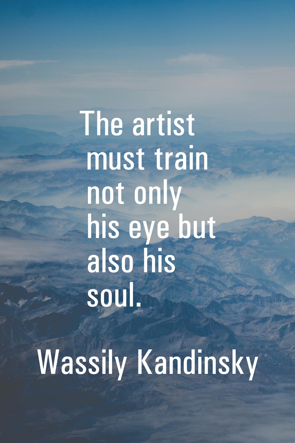 The artist must train not only his eye but also his soul.