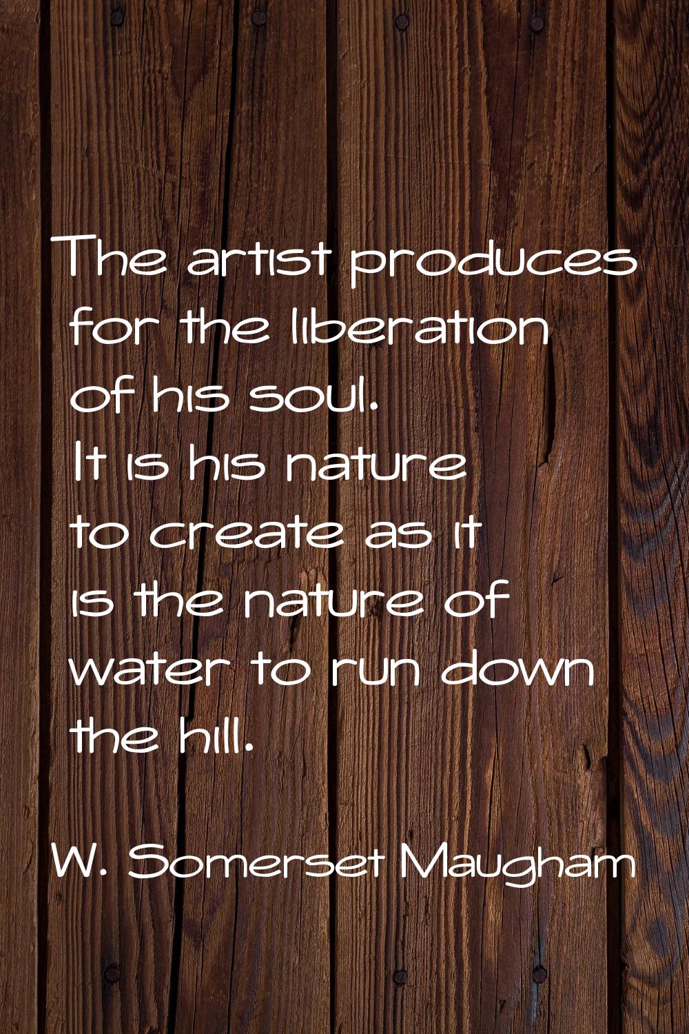 The artist produces for the liberation of his soul. It is his nature to create as it is the nature 