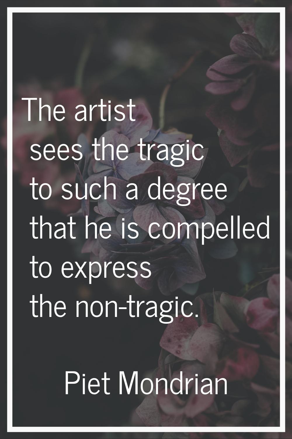 The artist sees the tragic to such a degree that he is compelled to express the non-tragic.
