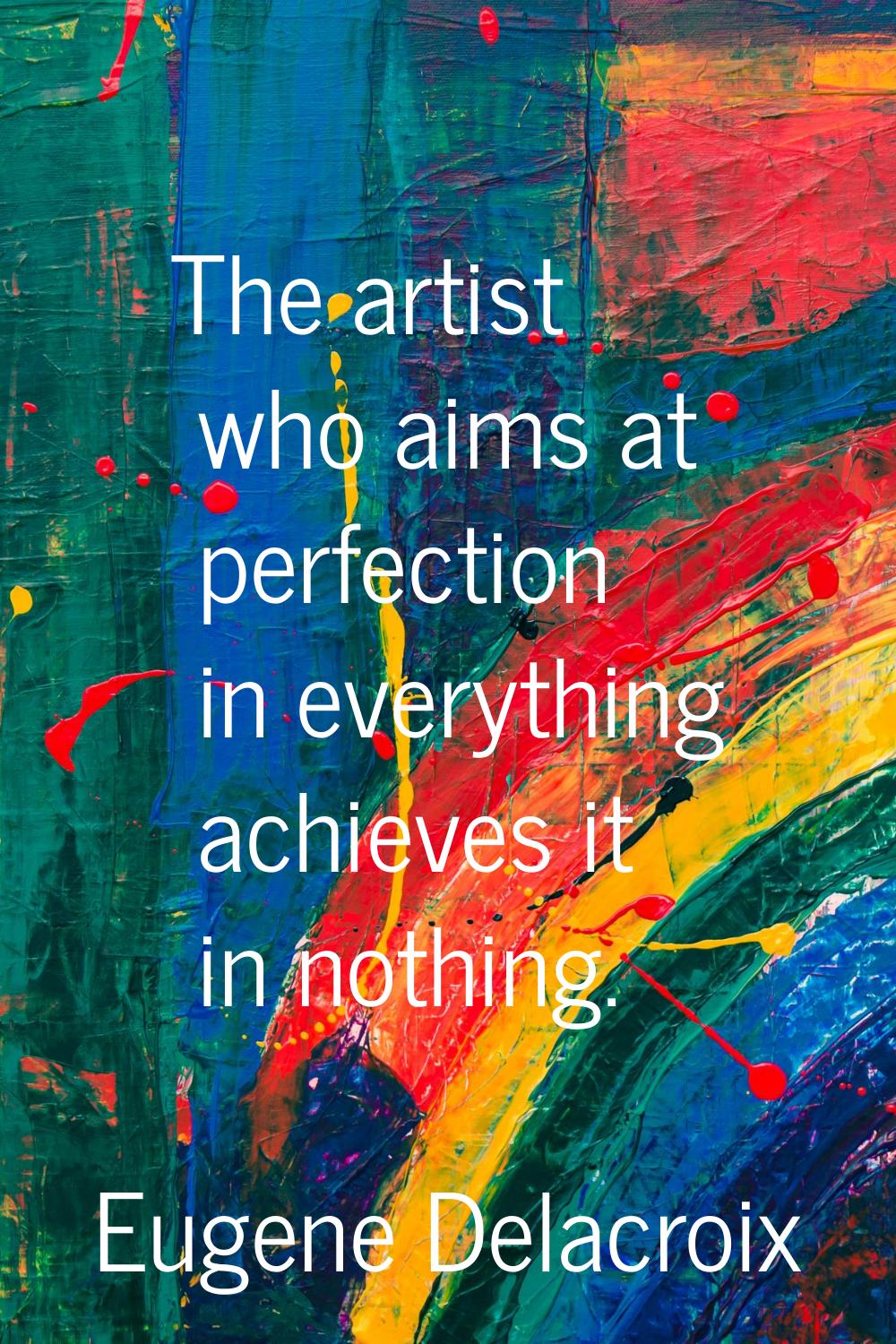The artist who aims at perfection in everything achieves it in nothing.
