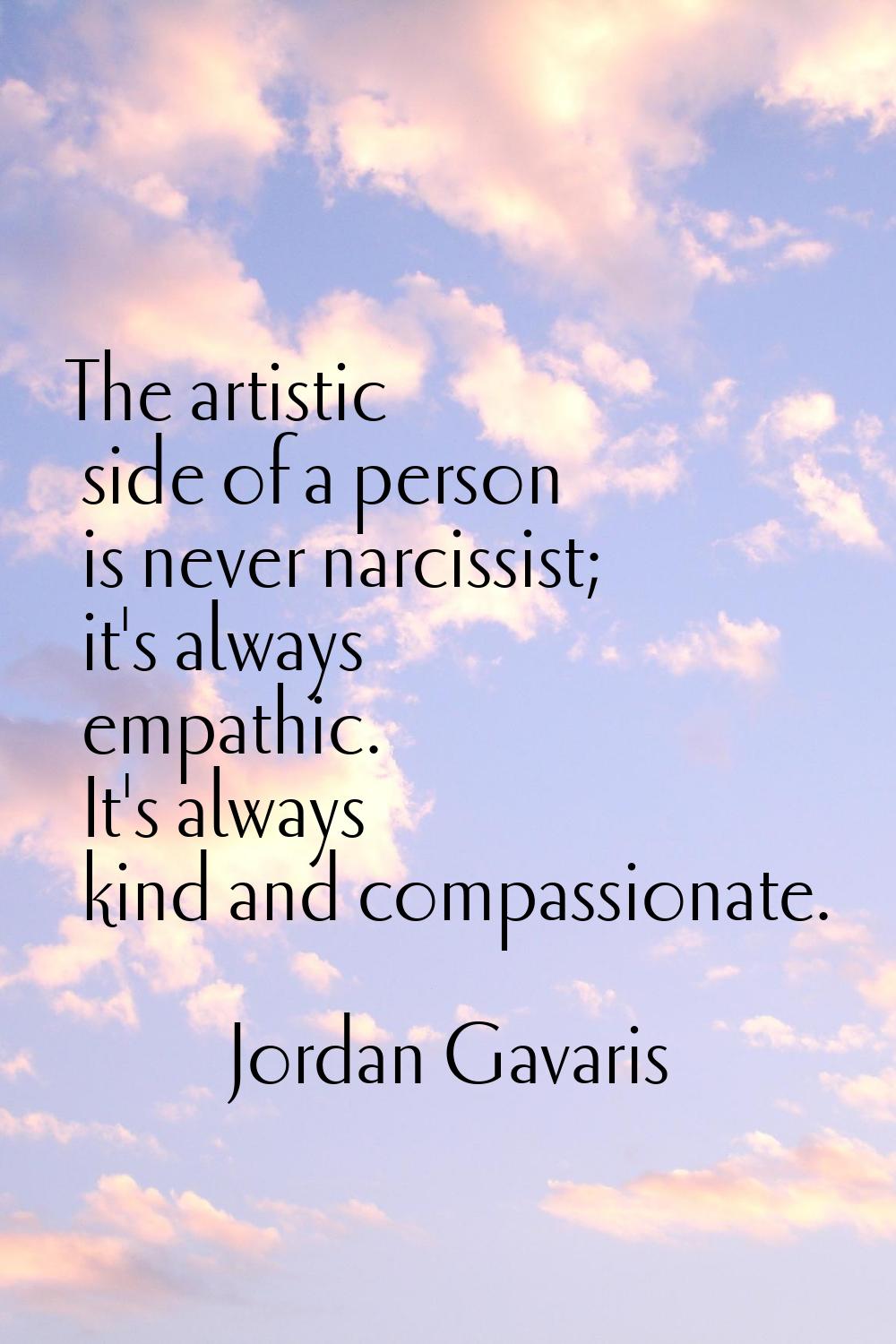 The artistic side of a person is never narcissist; it's always empathic. It's always kind and compa